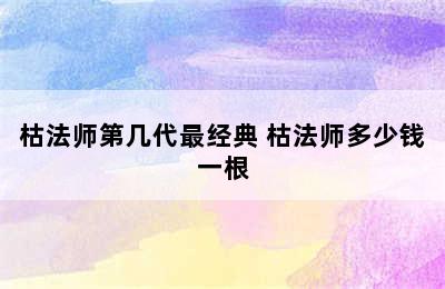 枯法师第几代最经典 枯法师多少钱一根